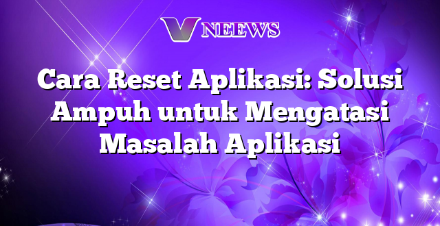 Cara Reset Aplikasi: Solusi Ampuh untuk Mengatasi Masalah Aplikasi