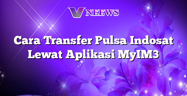 Cara Transfer Pulsa Indosat Lewat Aplikasi MyIM3