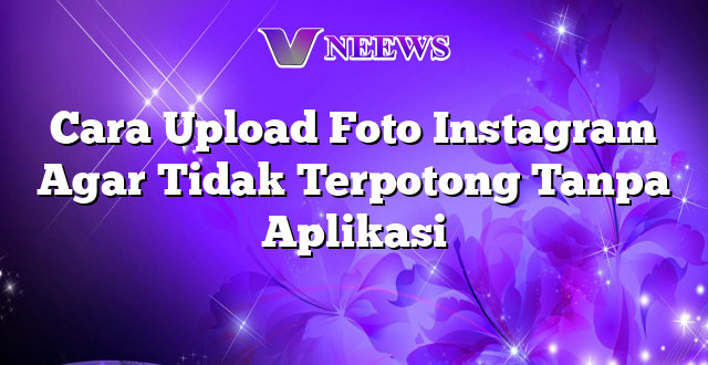 Cara Upload Foto Instagram Agar Tidak Terpotong Tanpa Aplikasi