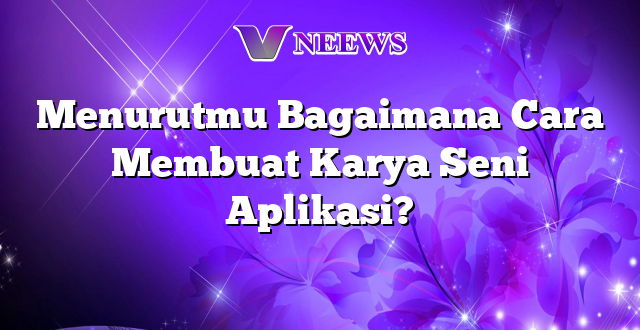 Menurutmu Bagaimana Cara Membuat Karya Seni Aplikasi?