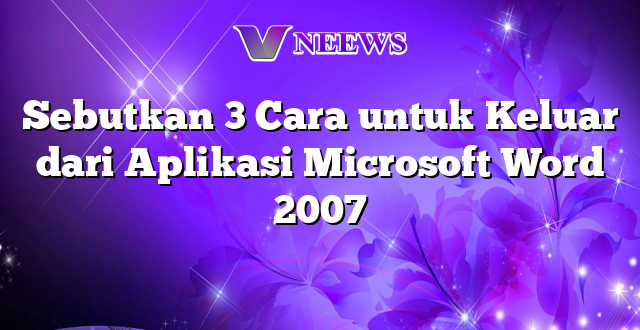 Sebutkan 3 Cara untuk Keluar dari Aplikasi Microsoft Word 2007