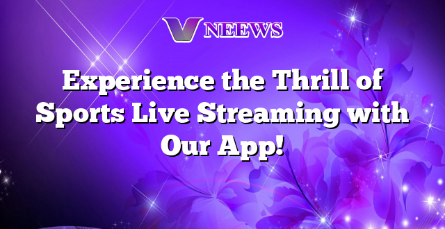 Experience the Thrill of Sports Live Streaming with Our App!