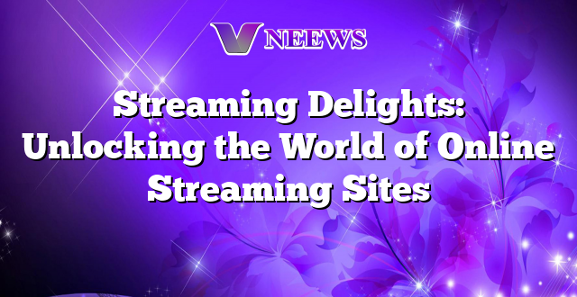 Streaming Delights: Unlocking the World of Online Streaming Sites