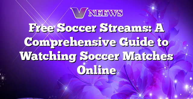 Free Soccer Streams: A Comprehensive Guide to Watching Soccer Matches Online